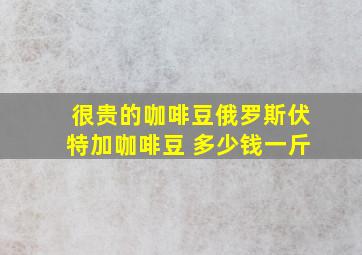 很贵的咖啡豆俄罗斯伏特加咖啡豆 多少钱一斤